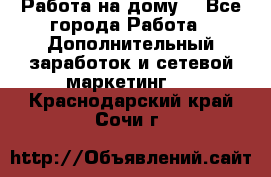 Работа на дому  - Все города Работа » Дополнительный заработок и сетевой маркетинг   . Краснодарский край,Сочи г.